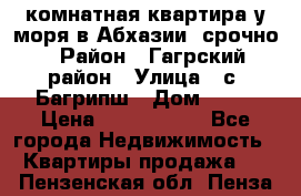 3 комнатная квартира у моря в Абхазии, срочно › Район ­ Гагрский район › Улица ­ с. Багрипш › Дом ­ 75 › Цена ­ 3 000 000 - Все города Недвижимость » Квартиры продажа   . Пензенская обл.,Пенза г.